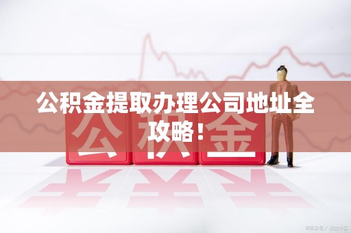 涡阳公积金提取办理公司地址全攻略！