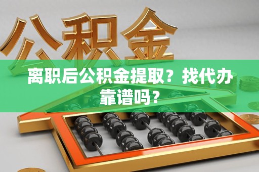 涡阳离职后公积金提取？找代办靠谱吗？