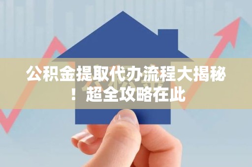 涡阳公积金提取代办流程大揭秘!超全攻略在此 涡阳公积金提取代办流程大揭秘!超全攻略在此