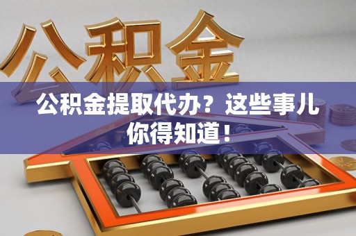 涡阳公积金提取代办?这些事儿你得知道! 涡阳公积金提取代办?这些事儿你得知道!