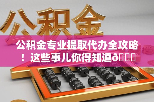 涡阳公积金专业提取代办全攻略！这些事儿你得知道😎
