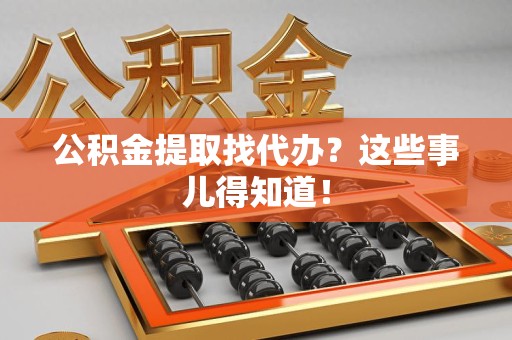 涡阳公积金提取找代办？这些事儿得知道！