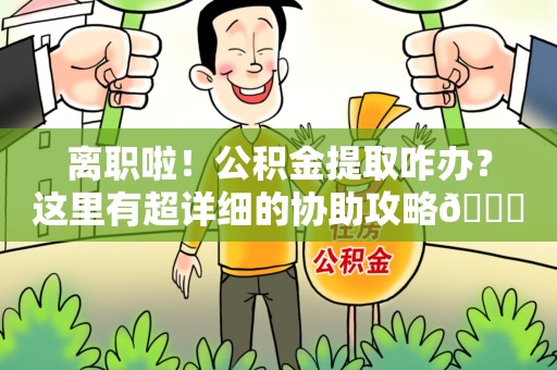 涡阳离职啦！公积金提取咋办？这里有超详细的协助攻略😎