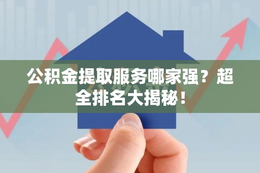 涡阳公积金提取服务哪家强？超全排名大揭秘！