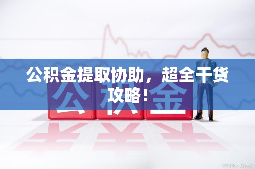 涡阳公积金提取协助,超全干货攻略! 涡阳公积金提取协助,超全干货攻略!