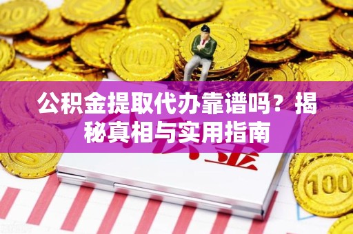 涡阳公积金提取代办靠谱吗？揭秘真相与实用指南