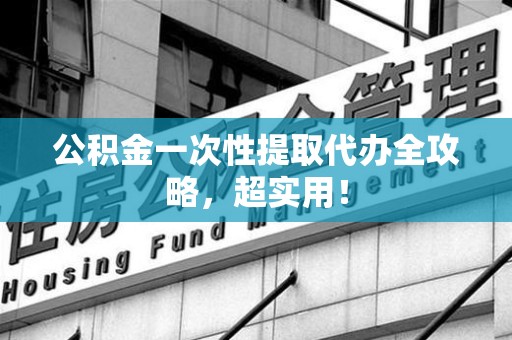 涡阳公积金一次性提取代办全攻略，超实用！
