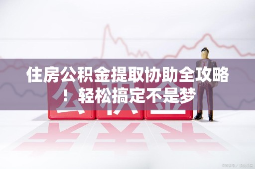 涡阳住房公积金提取协助全攻略!轻松搞定不是梦 涡阳住房公积金提取协助全攻略!轻松搞定不是梦