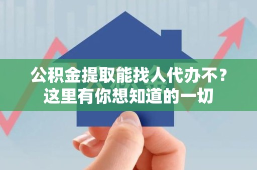 涡阳公积金提取能找人代办不？这里有你想知道的一切