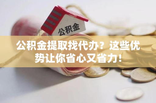 涡阳公积金提取找代办？这些优势让你省心又省力！