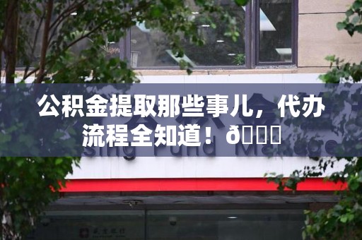 涡阳公积金提取那些事儿,代办流程全知道!😎 涡阳公积金提取那些事儿,代办流程全知道!😎
