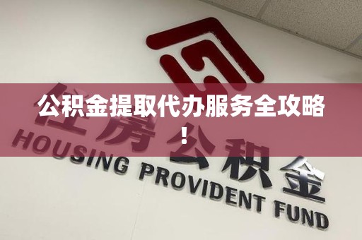涡阳公积金提取代办服务全攻略！