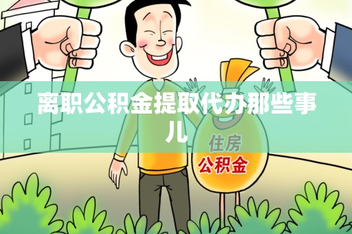 涡阳离职公积金提取代办那些事儿