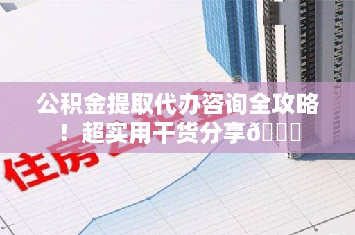 涡阳公积金提取代办咨询全攻略!超实用干货分享😉 涡阳公积金提取代办咨询全攻略!超实用干货分享😉