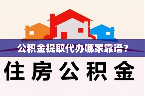 涡阳公积金提取代办哪家靠谱？