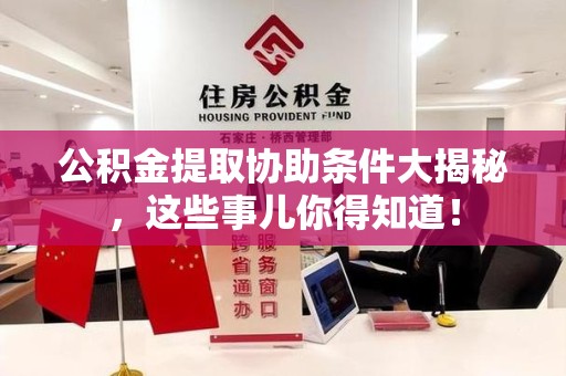 涡阳公积金提取协助条件大揭秘，这些事儿你得知道！