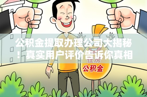 涡阳公积金提取办理公司大揭秘！真实用户评价告诉你真相