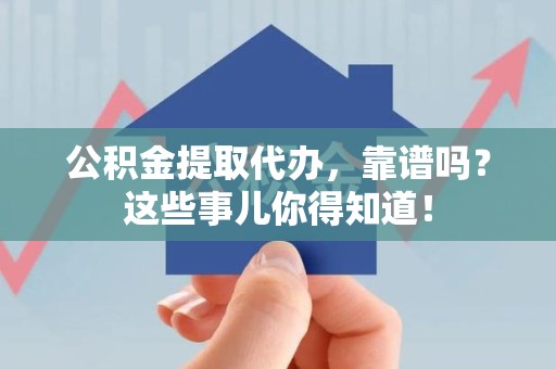 涡阳公积金提取代办，靠谱吗？这些事儿你得知道！