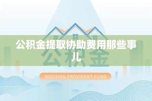 涡阳公积金提取协助费用那些事儿