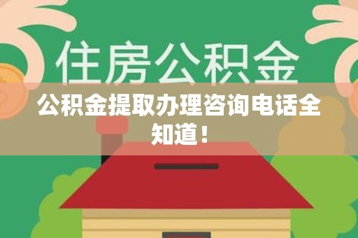 涡阳公积金提取办理咨询电话全知道！