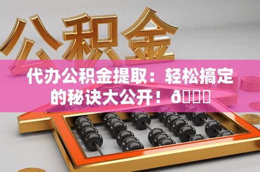 涡阳代办公积金提取：轻松搞定的秘诀大公开！😎