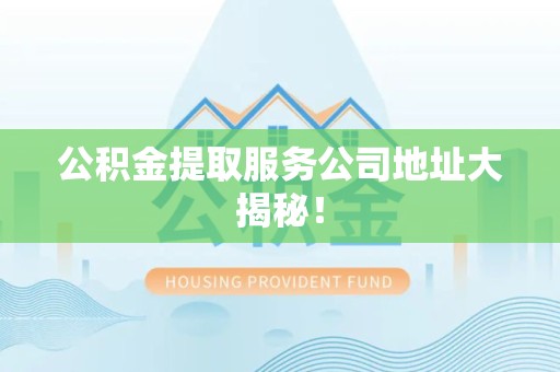 涡阳公积金提取服务公司地址大揭秘！