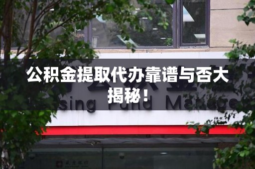 涡阳公积金提取代办靠谱与否大揭秘！