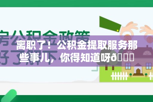 涡阳离职了！公积金提取服务那些事儿，你得知道呀😉