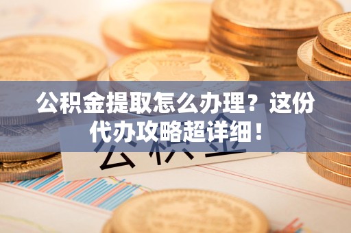 涡阳公积金提取怎么办理？这份代办攻略超详细！
