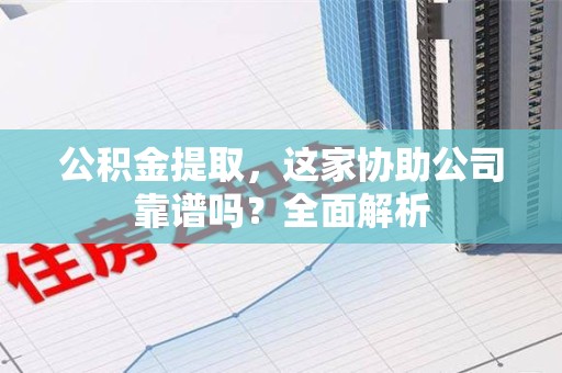 涡阳公积金提取，这家协助公司靠谱吗？全面解析
