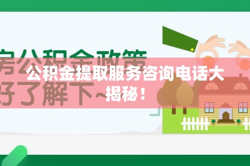 涡阳公积金提取服务咨询电话大揭秘！