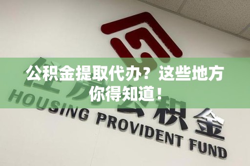 涡阳公积金提取代办？这些地方你得知道！
