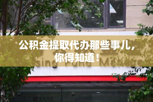 涡阳公积金提取代办那些事儿，你得知道！