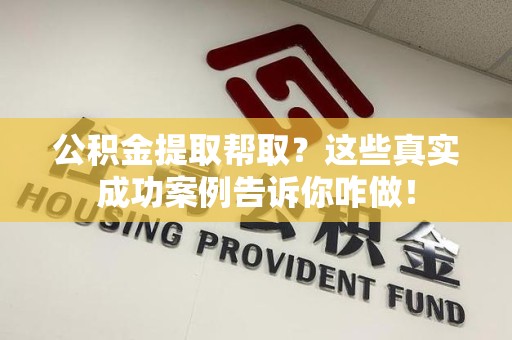 涡阳公积金提取帮取？这些真实成功案例告诉你咋做！
