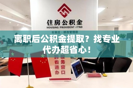 涡阳离职后公积金提取？找专业代办超省心！