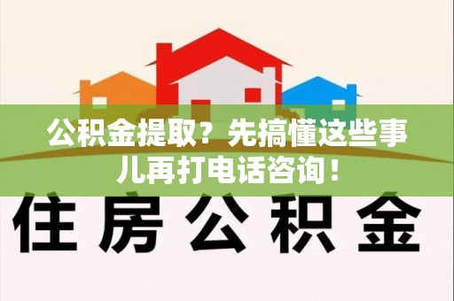 涡阳公积金提取？先搞懂这些事儿再打电话咨询！