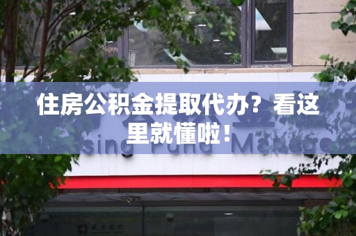 涡阳住房公积金提取代办？看这里就懂啦！