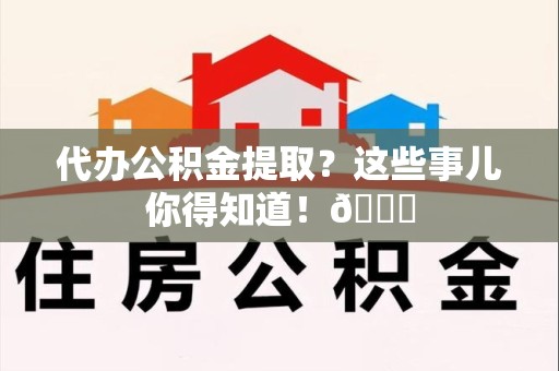 涡阳代办公积金提取?这些事儿你得知道!😎 涡阳代办公积金提取?这些事儿你得知道!😎